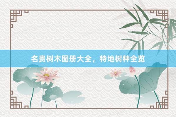 名贵树木图册大全，特地树种全览